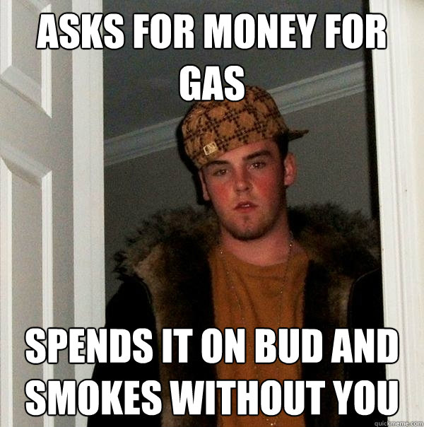 Asks for money for gas Spends it on bud and smokes without you - Asks for money for gas Spends it on bud and smokes without you  Scumbag Steve