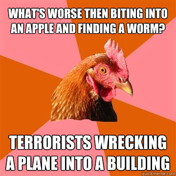 What's worse then biting into an apple and finding a worm? terrorists wrecking a plane into a building  Anti-Joke Chicken