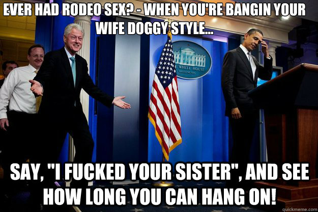 ever had rodeo sex? - when you're bangin your wife doggy style... say, 