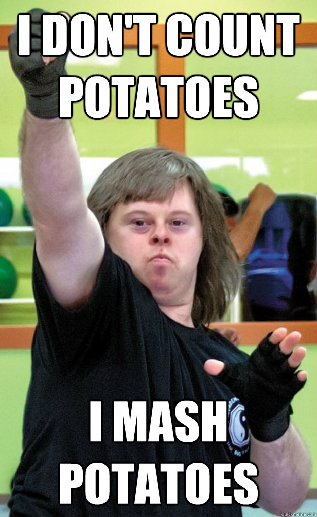 I don't count potatoes I mash potatoes  Black Belt Potato