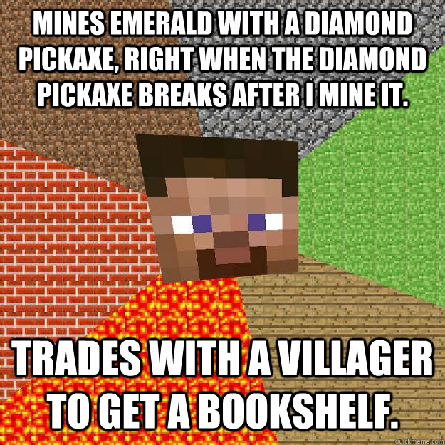 Mines emerald with a diamond pickaxe, right when the diamond pickaxe breaks after I mine it. Trades with a villager to get a bookshelf.  Minecraft