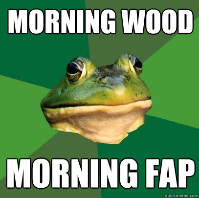 morning wood morning fap - morning wood morning fap  Foul Bachelor Frog