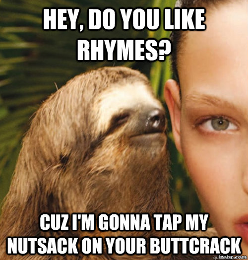 hey, do you like rhymes? Cuz i'm gonna tap my nutsack on your buttcrack  rape sloth