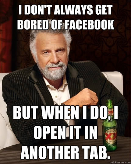 I don't always get bored of Facebook But when I do, I open it in another tab.   The Most Interesting Man In The World