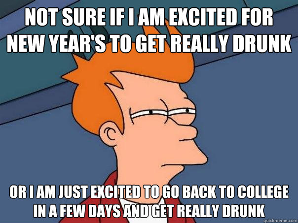 Not sure if I am excited for New Year's to get really drunk Or I am just excited to go back to college in a few days and get really drunk  Futurama Fry