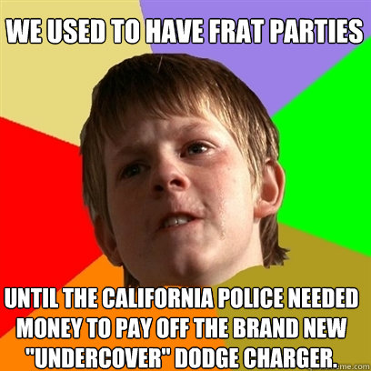 we used to have frat parties until the california police needed money to pay off the brand new 