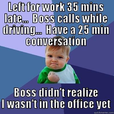 Late to Work - LEFT FOR WORK 35 MINS LATE...  BOSS CALLS WHILE DRIVING...  HAVE A 25 MIN CONVERSATION BOSS DIDN'T REALIZE I WASN'T IN THE OFFICE YET Success Kid