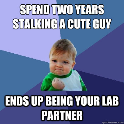 Spend Two years stalking a cute guy Ends up being your lab partner  Success Kid