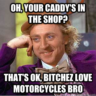 Oh, your caddy's in the shop? That's ok, bitchez love motorcycles bro - Oh, your caddy's in the shop? That's ok, bitchez love motorcycles bro  Condescending Wonka