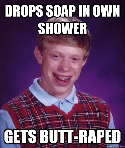 Drops soap in own shower Gets butt-raped  Bad Luck Brian