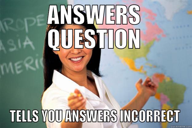 ANSWERS QUESTION TELLS YOU ANSWERS INCORRECT Unhelpful High School Teacher