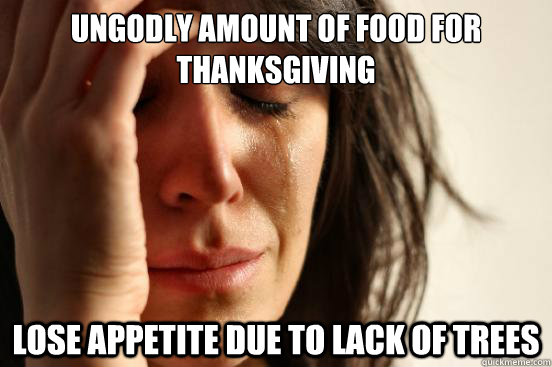 Ungodly amount of food for thanksgiving Lose appetite due to lack of trees  First World Problems