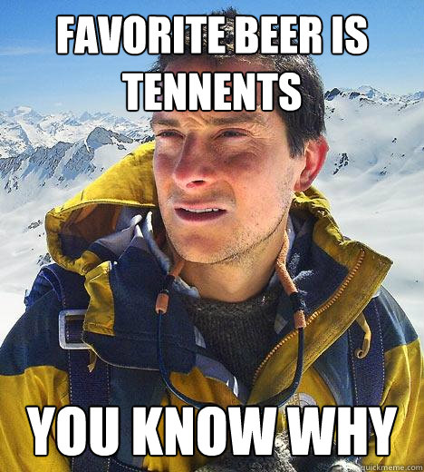 favorite beer is Tennents you know why  Bear Grylls