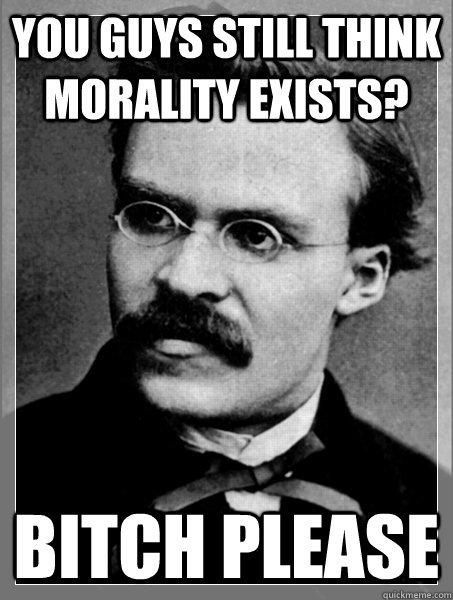 You guys still think morality exists? Bitch please - You guys still think morality exists? Bitch please  Nietzsche