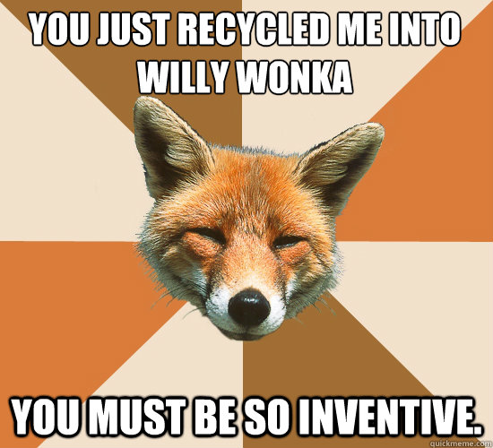 You just recycled me into willy wonka
 you must be so inventive.  Condescending Fox