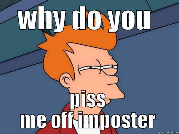 Not amused by you - WHY DO YOU  PISS ME OFF IMPOSTER Futurama Fry