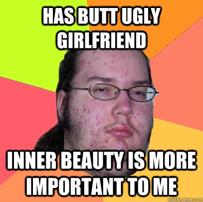 has butt ugly girlfriend inner beauty is more important to me  Butthurt Dweller