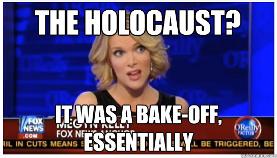 The Holocaust? It was a bake-off, essentially  Euphemism Megyn Kelly