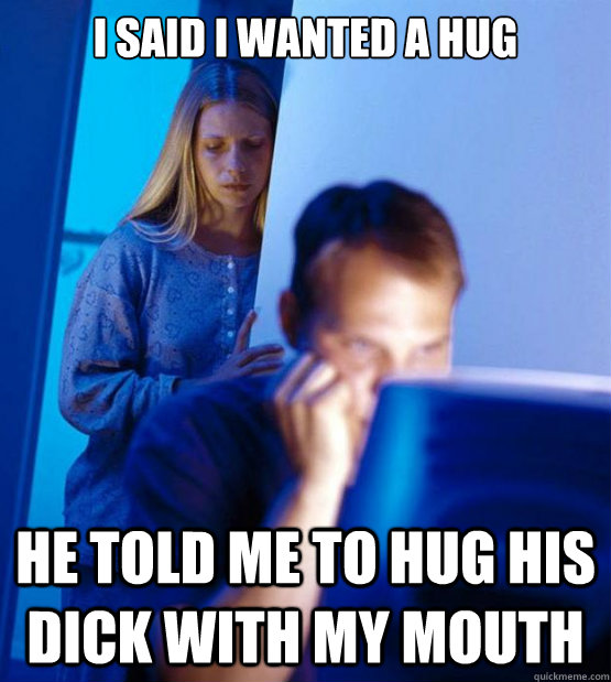 I said I wanted a hug He told me to hug his dick with my mouth  Redditors Wife