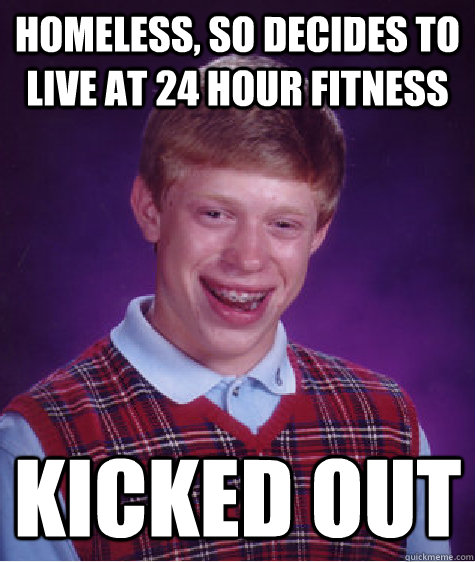 homeless, so decides to live at 24 hour fitness kicked out  Bad Luck Brian