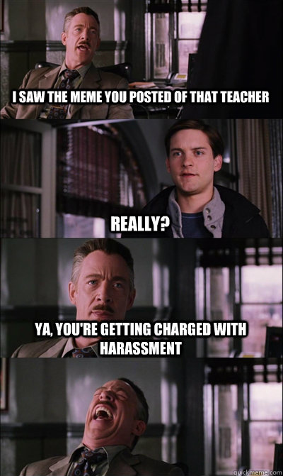 I saw the meme you posted of that teacher really? Ya, you're getting charged with harassment    JJ Jameson