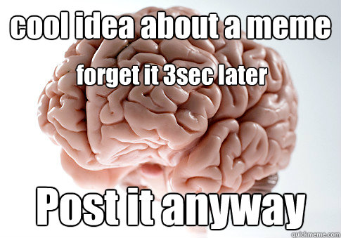 cool idea about a meme Post it anyway forget it 3sec later  Scumbag Brain