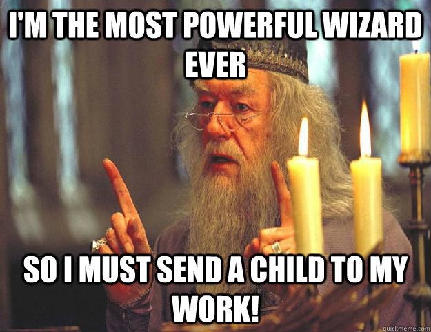 I'm the most powerful wizard ever So I MUST send a child to my work!  Scumbag Dumbledore