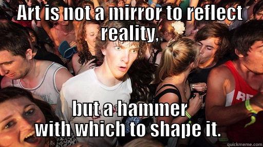 ART IS NOT A MIRROR TO REFLECT REALITY, BUT A HAMMER WITH WHICH TO SHAPE IT.  Sudden Clarity Clarence