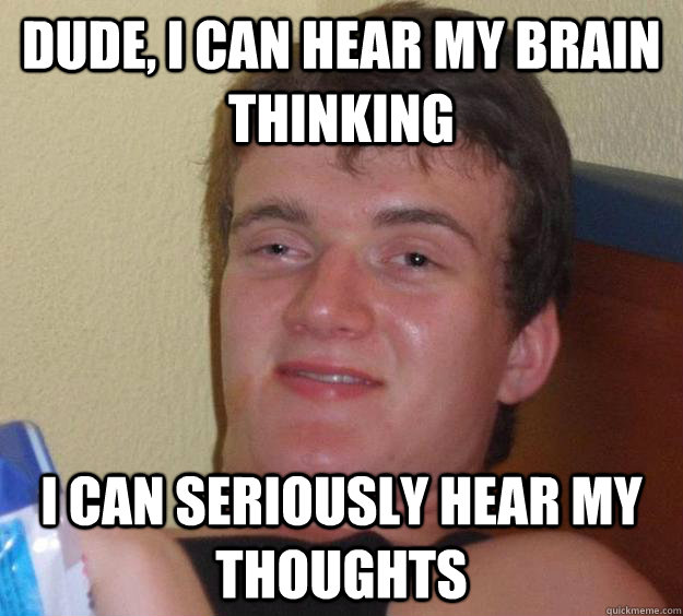 Dude, I can hear my brain thinking I can seriously hear my thoughts - Dude, I can hear my brain thinking I can seriously hear my thoughts  10 Guy