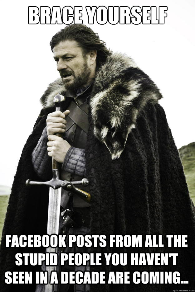 Brace yourself facebook posts from all the stupid people you haven't seen in a decade are coming...  Winter is coming