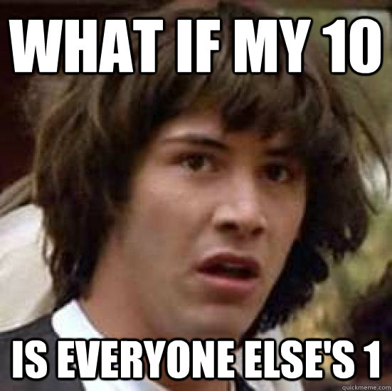 What if my 10 is everyone else's 1  conspiracy keanu