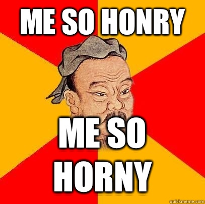 Me so honry me so horny  Confucius says