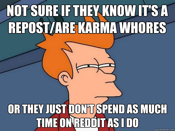 not sure if they know it's a repost/are karma whores or they just don't spend as much time on reddit as I do  Futurama Fry