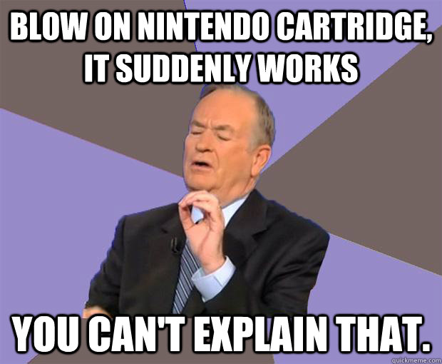 blow on nintendo cartridge, it suddenly works You can't explain that.  Bill O Reilly