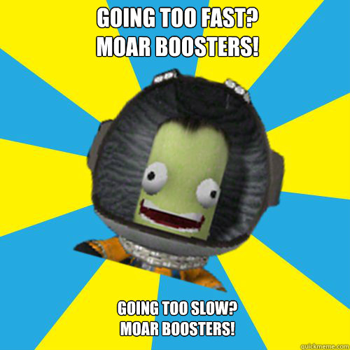 Going too fast?
MOAR BOOSTERS! Going too slow?
MOAR BOOSTERS! - Going too fast?
MOAR BOOSTERS! Going too slow?
MOAR BOOSTERS!  Jebediah Kerman - Thrill Master