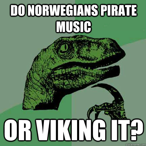 Do Norwegians pirate music Or viking it?  Philosoraptor