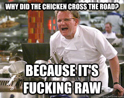 Why did the chicken cross the road? Because it's fucking raw  Chef Ramsay