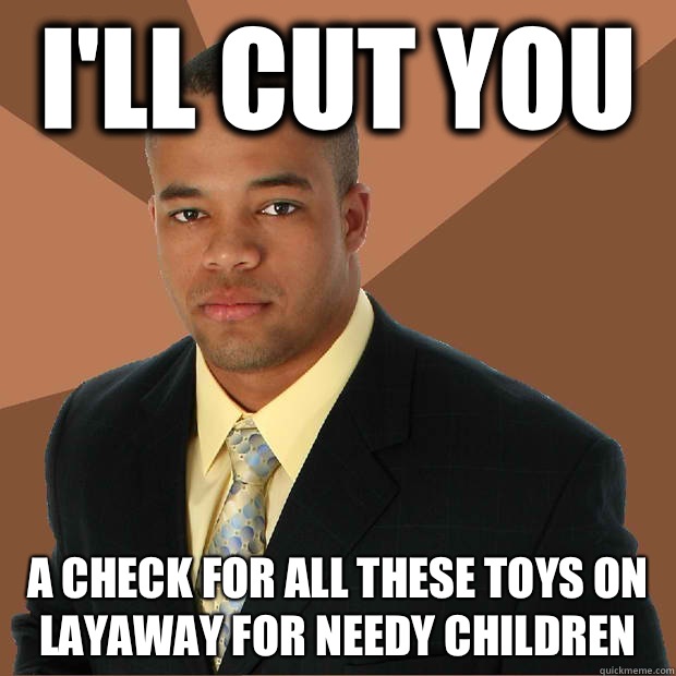 I'll cut you A check for all these toys on layaway for needy children  Successful Black Man