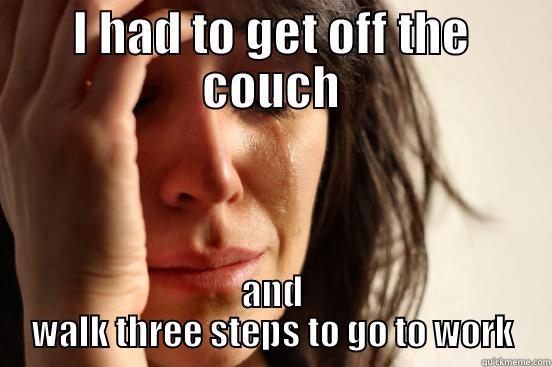 I HAD TO GET OFF THE COUCH AND WALK THREE STEPS TO GO TO WORK First World Problems