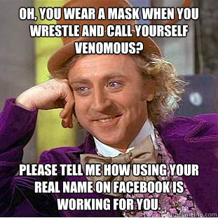 Oh, you wear a mask when you wrestle and call yourself Venomous? Please tell me how using your real name on Facebook is working for you.  Condescending Wonka