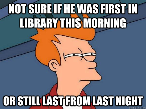 Not sure if he was first in library this morning Or still last from last night  Futurama Fry