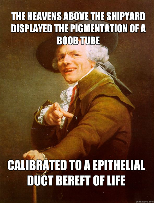 The heavens above the shipyard displayed the pigmentation of a boob tube calibrated to a epithelial duct bereft of life  Joseph Ducreux