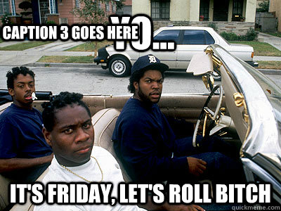 Yo... It's Friday, let's roll bitch Caption 3 goes here  