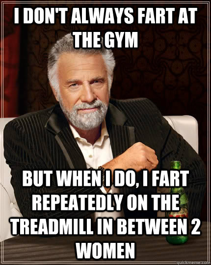 I don't always fart at the gym but when I do, I fart repeatedly on the treadmill in between 2 women - I don't always fart at the gym but when I do, I fart repeatedly on the treadmill in between 2 women  The Most Interesting Man In The World