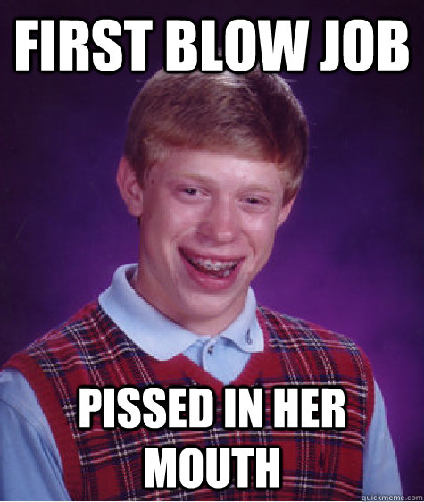 first blow job pissed in her mouth  Bad Luck Brian