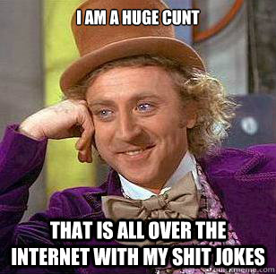 i am a huge cunt that is all over the internet with my shit jokes  Condescending Wonka