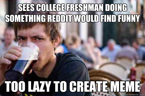 Sees College Freshman Doing Something reddit would find funny Too lazy to create meme - Sees College Freshman Doing Something reddit would find funny Too lazy to create meme  Lazy College Senior