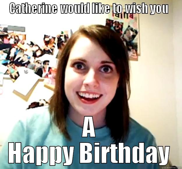 CATHERINE WOULD LIKE TO WISH YOU  A HAPPY BIRTHDAY Overly Attached Girlfriend