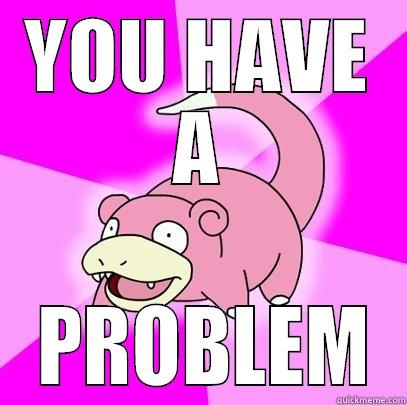 YOU HAVE A  PROBLEM Slowpoke