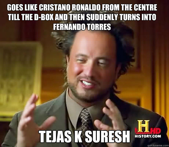 goes like cristano ronaldo from the centre till the d-box and then suddenly turns into fernando torres tejas k suresh  Ancient Aliens